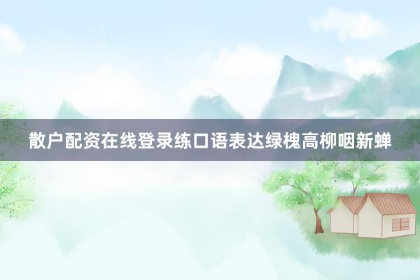 散户配资在线登录练口语表达绿槐高柳咽新蝉