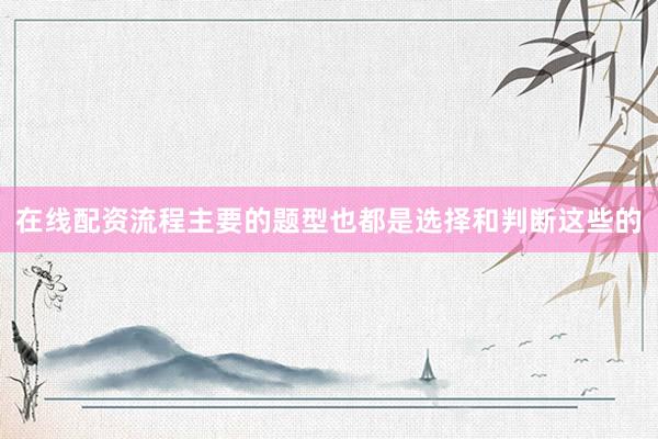 在线配资流程主要的题型也都是选择和判断这些的