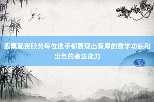 股票配资服务每位选手都展现出深厚的数学功底和出色的表达能力