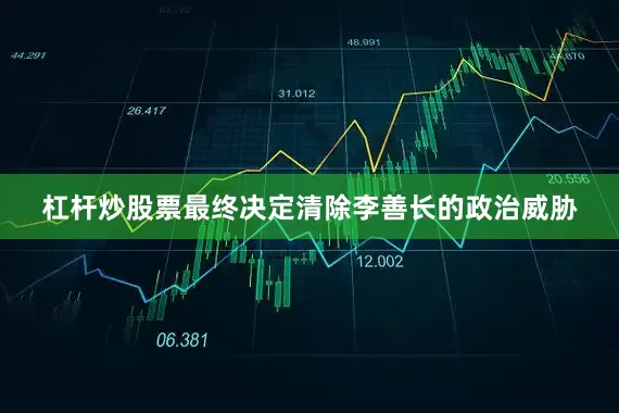 杠杆炒股票最终决定清除李善长的政治威胁