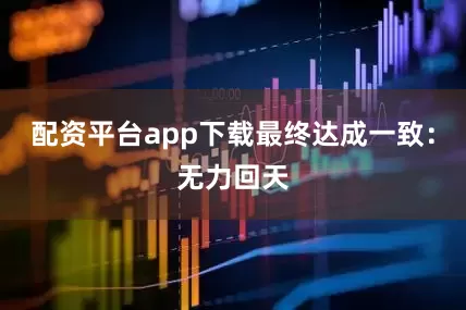 配资平台app下载最终达成一致：无力回天