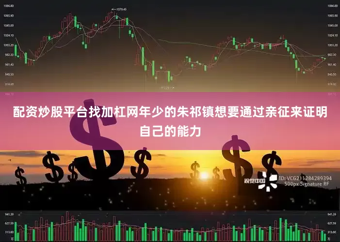 配资炒股平台找加杠网年少的朱祁镇想要通过亲征来证明自己的能力