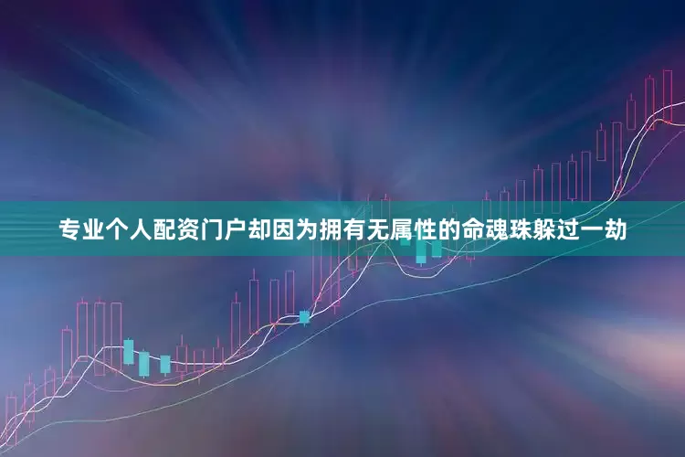 专业个人配资门户却因为拥有无属性的命魂珠躲过一劫