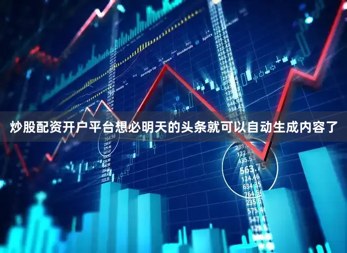 炒股配资开户平台想必明天的头条就可以自动生成内容了