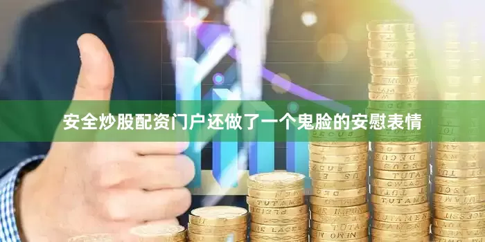 安全炒股配资门户还做了一个鬼脸的安慰表情