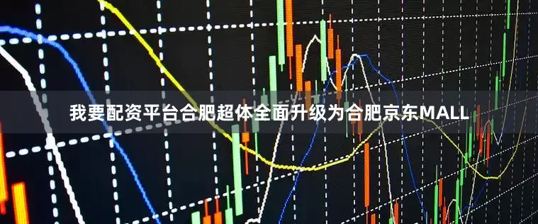 我要配资平台合肥超体全面升级为合肥京东MALL