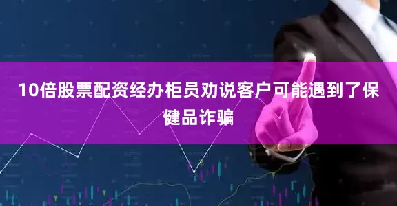 10倍股票配资经办柜员劝说客户可能遇到了保健品诈骗
