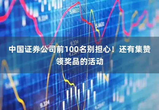 中国证券公司前100名别担心！还有集赞领奖品的活动