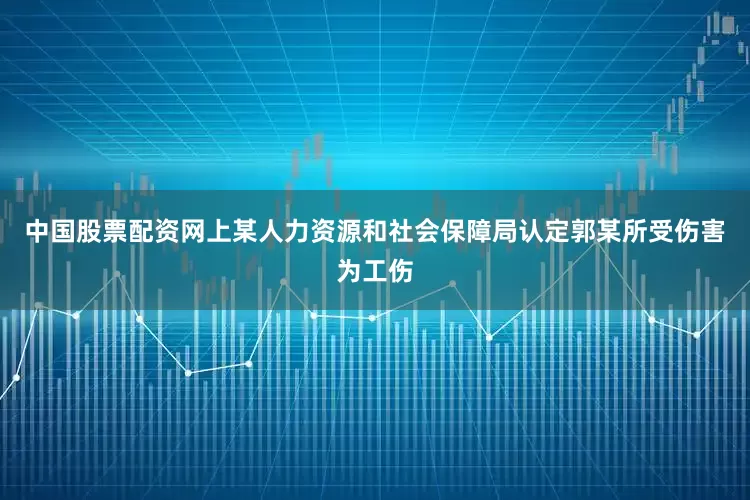 中国股票配资网上某人力资源和社会保障局认定郭某所受伤害为工伤