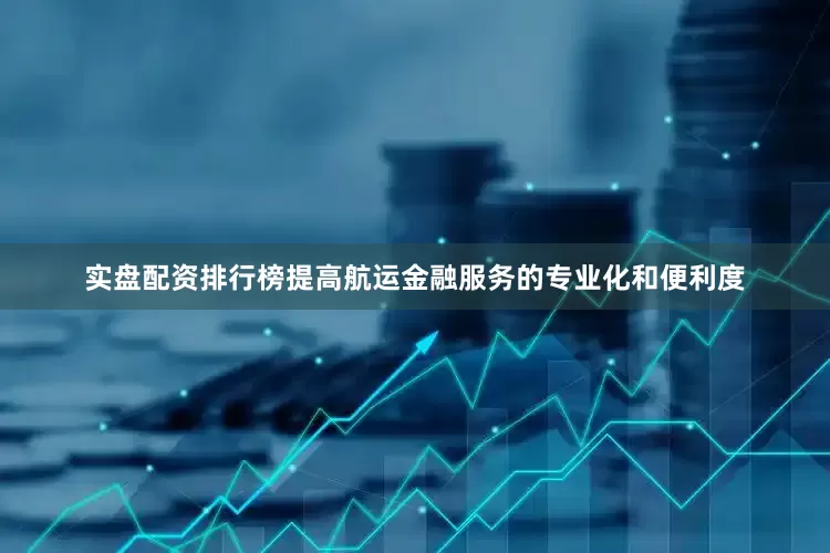 实盘配资排行榜提高航运金融服务的专业化和便利度
