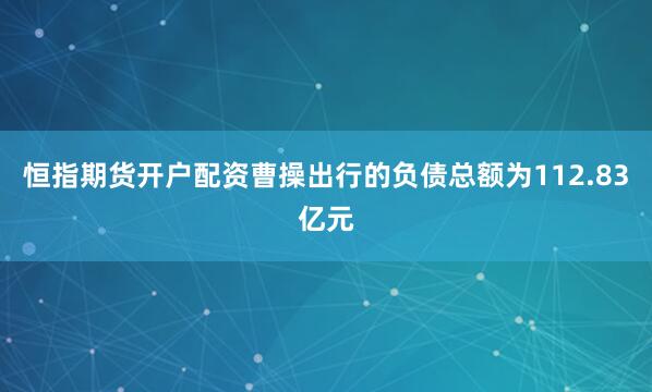 恒指期货开户配资曹操出行的负债总额为112.83亿元
