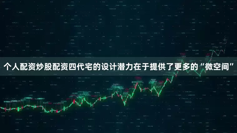 个人配资炒股配资四代宅的设计潜力在于提供了更多的“微空间”