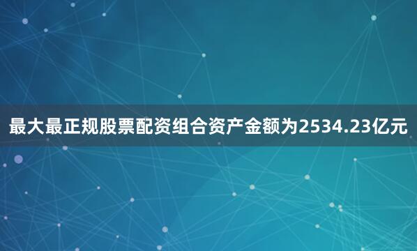 最大最正规股票配资组合资产金额为2534.23亿元