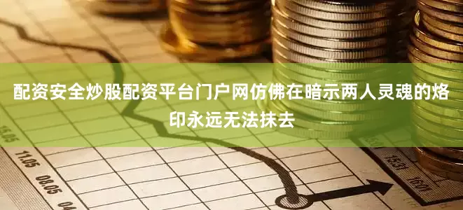 配资安全炒股配资平台门户网仿佛在暗示两人灵魂的烙印永远无法抹去