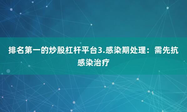 排名第一的炒股杠杆平台3.感染期处理：需先抗感染治疗
