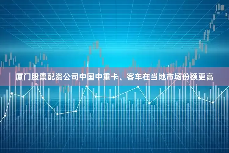 厦门股票配资公司中国中重卡、客车在当地市场份额更高