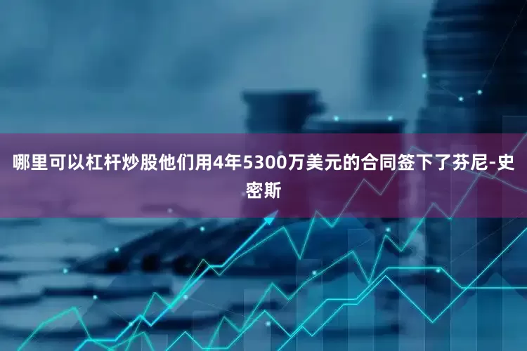 哪里可以杠杆炒股他们用4年5300万美元的合同签下了芬尼-史密斯