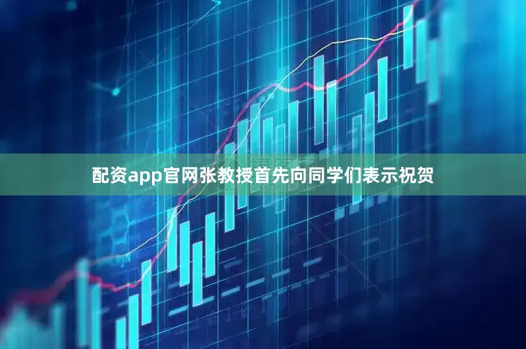 配资app官网张教授首先向同学们表示祝贺
