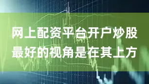 网上配资平台开户炒股最好的视角是在其上方