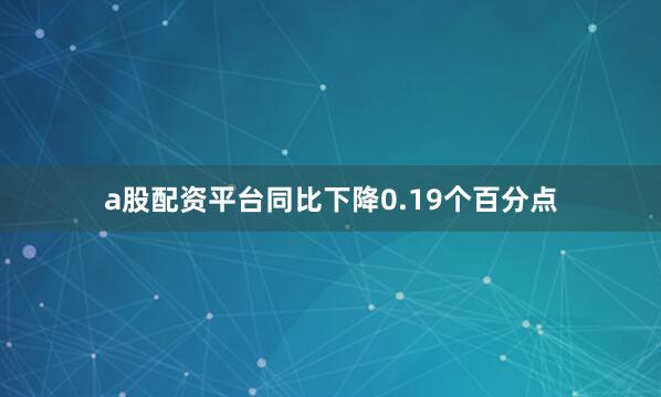 a股配资平台同比下降0.19个百分点