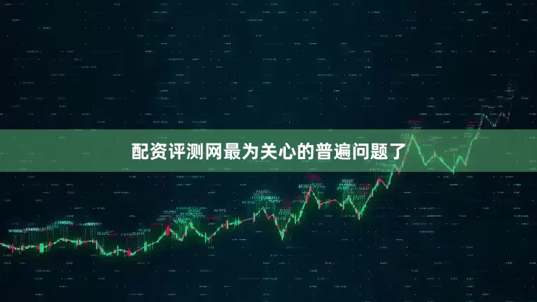 配资评测网最为关心的普遍问题了