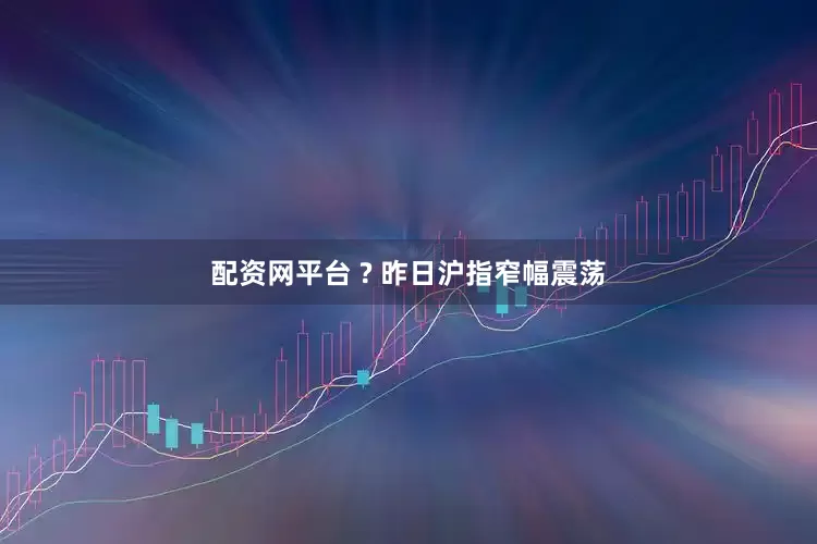 配资网平台 ? 昨日沪指窄幅震荡