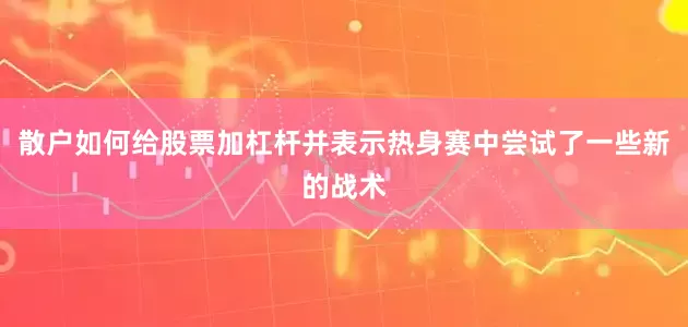 散户如何给股票加杠杆并表示热身赛中尝试了一些新的战术
