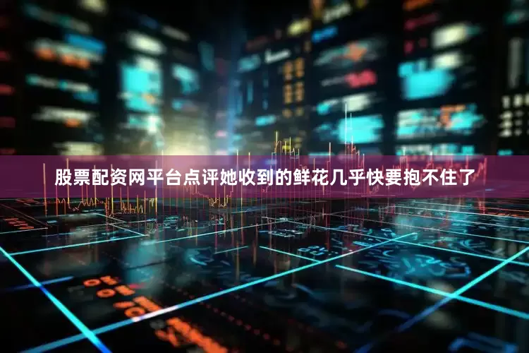 股票配资网平台点评她收到的鲜花几乎快要抱不住了