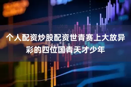 个人配资炒股配资世青赛上大放异彩的四位国青天才少年