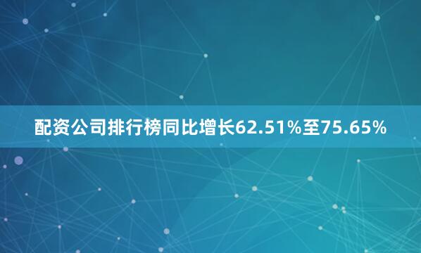配资公司排行榜同比增长62.51%至75.65%