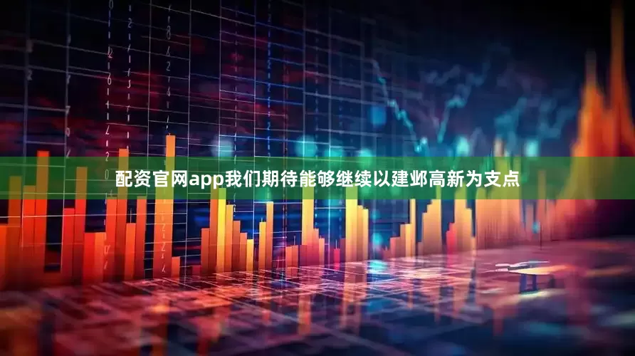 配资官网app我们期待能够继续以建邺高新为支点