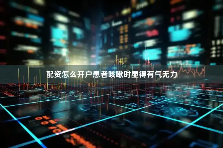 配资怎么开户患者咳嗽时显得有气无力