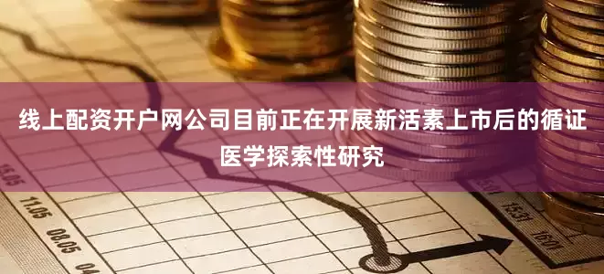 线上配资开户网公司目前正在开展新活素上市后的循证医学探索性研究