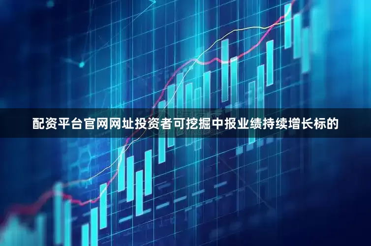 配资平台官网网址投资者可挖掘中报业绩持续增长标的