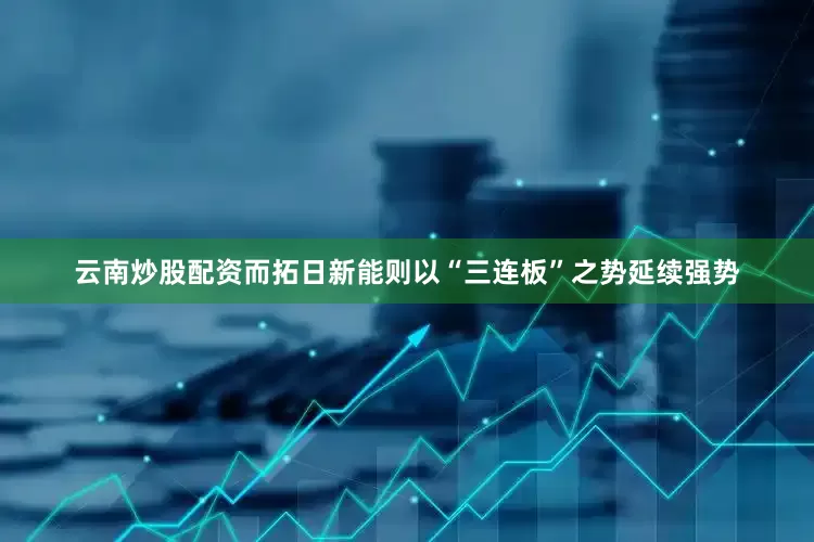云南炒股配资而拓日新能则以“三连板”之势延续强势