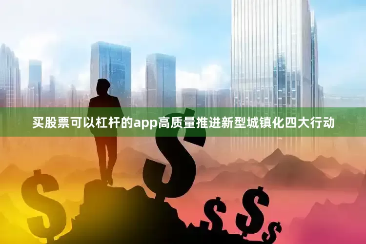 买股票可以杠杆的app高质量推进新型城镇化四大行动
