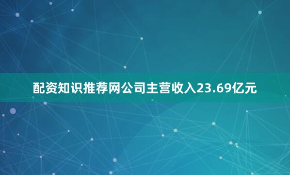 配资知识推荐网公司主营收入23.69亿元
