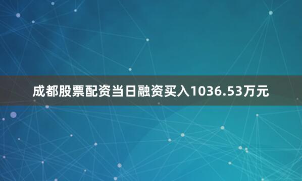成都股票配资当日融资买入1036.53万元