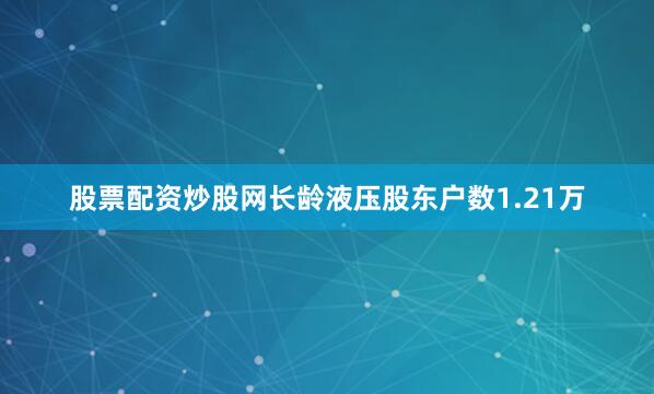 股票配资炒股网长龄液压股东户数1.21万