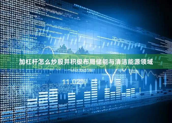 加杠杆怎么炒股并积极布局储能与清洁能源领域