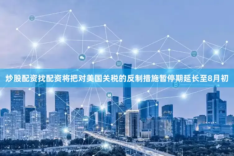 炒股配资找配资将把对美国关税的反制措施暂停期延长至8月初