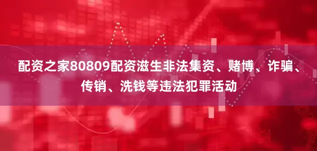 配资之家80809配资滋生非法集资、赌博、诈骗、传销、洗钱等违法犯罪活动