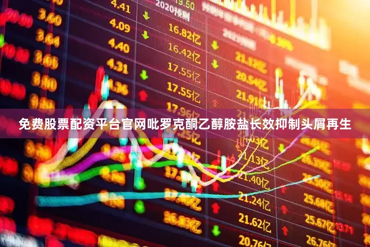 免费股票配资平台官网吡罗克酮乙醇胺盐长效抑制头屑再生