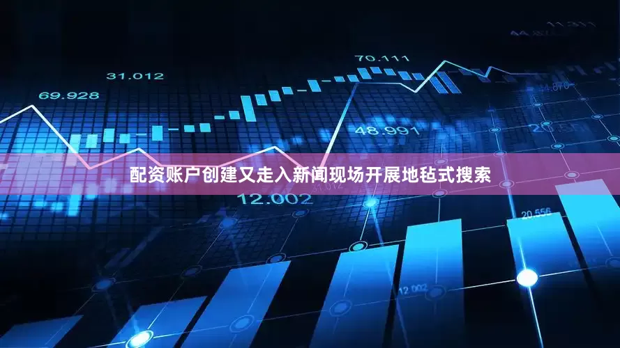 配资账户创建又走入新闻现场开展地毡式搜索