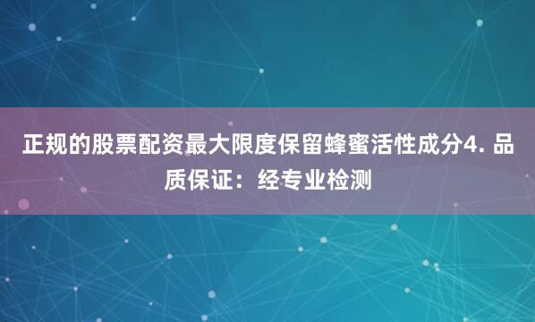 正规的股票配资最大限度保留蜂蜜活性成分4. 品质保证：经专业检测