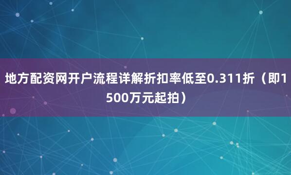 地方配资网开户流程详解折扣率低至0.311折（即1500万元起拍）