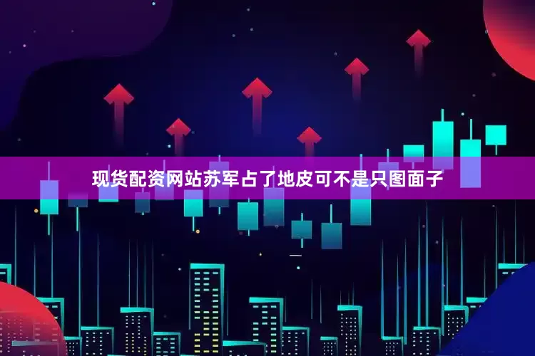 现货配资网站苏军占了地皮可不是只图面子