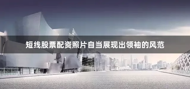 短线股票配资照片自当展现出领袖的风范