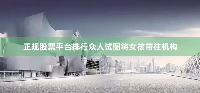 正规股票平台排行众人试图将女孩带往机构