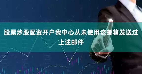 股票炒股配资开户我中心从未使用该邮箱发送过上述邮件